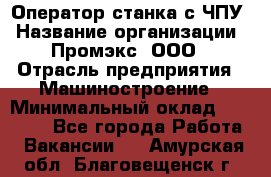 Оператор станка с ЧПУ › Название организации ­ Промэкс, ООО › Отрасль предприятия ­ Машиностроение › Минимальный оклад ­ 70 000 - Все города Работа » Вакансии   . Амурская обл.,Благовещенск г.